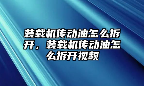 裝載機傳動油怎么拆開，裝載機傳動油怎么拆開視頻