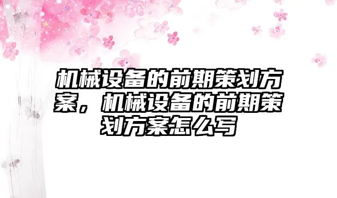 機械設(shè)備的前期策劃方案，機械設(shè)備的前期策劃方案怎么寫