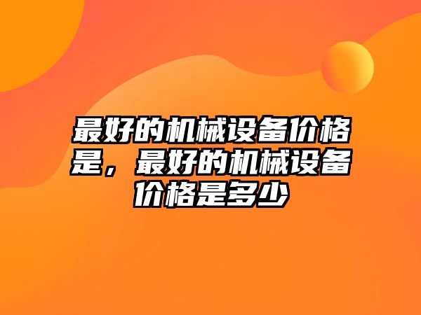 最好的機械設(shè)備價格是，最好的機械設(shè)備價格是多少