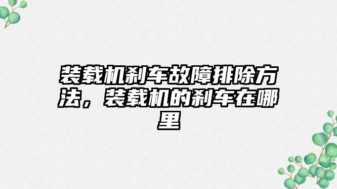 裝載機(jī)剎車(chē)故障排除方法，裝載機(jī)的剎車(chē)在哪里