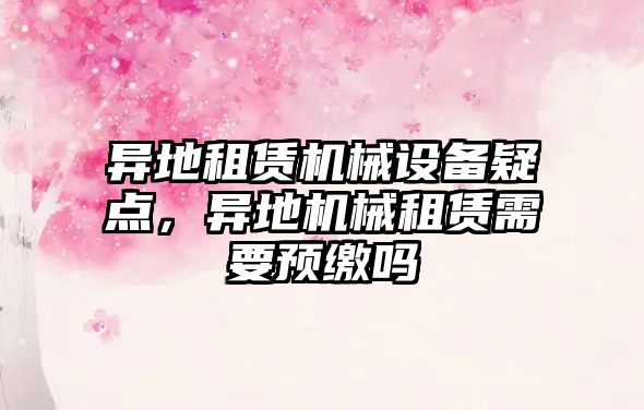 異地租賃機(jī)械設(shè)備疑點(diǎn)，異地機(jī)械租賃需要預(yù)繳嗎