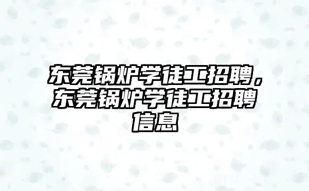 東莞鍋爐學(xué)徒工招聘，東莞鍋爐學(xué)徒工招聘信息