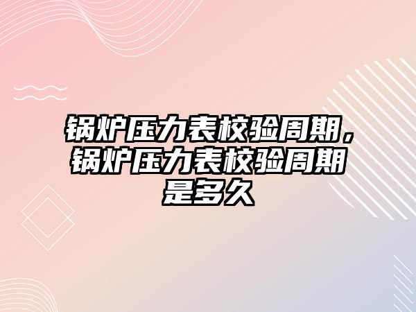 鍋爐壓力表校驗(yàn)周期，鍋爐壓力表校驗(yàn)周期是多久