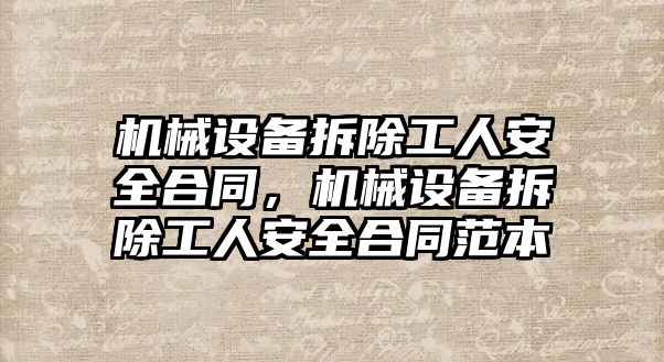 機(jī)械設(shè)備拆除工人安全合同，機(jī)械設(shè)備拆除工人安全合同范本