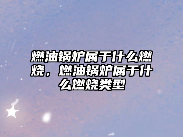 燃油鍋爐屬于什么燃燒，燃油鍋爐屬于什么燃燒類型