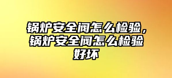 鍋爐安全閥怎么檢驗(yàn)，鍋爐安全閥怎么檢驗(yàn)好壞
