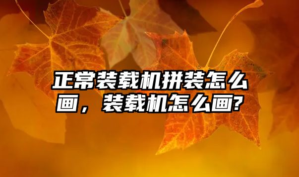 正常裝載機(jī)拼裝怎么畫，裝載機(jī)怎么畫?