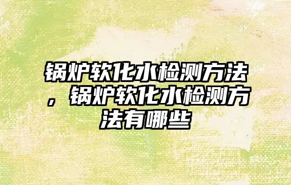 鍋爐軟化水檢測方法，鍋爐軟化水檢測方法有哪些