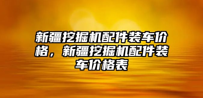 新疆挖掘機(jī)配件裝車價(jià)格，新疆挖掘機(jī)配件裝車價(jià)格表
