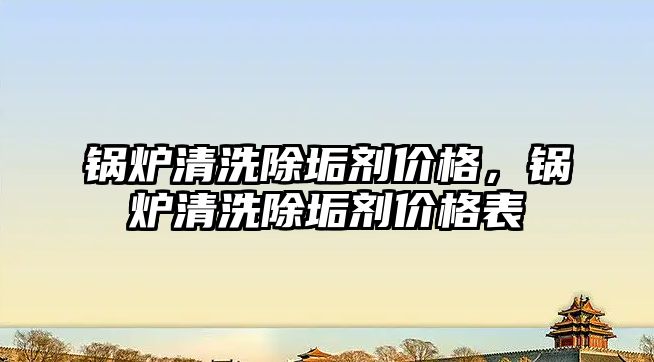 鍋爐清洗除垢劑價格，鍋爐清洗除垢劑價格表