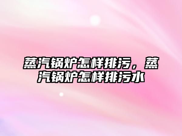 蒸汽鍋爐怎樣排污，蒸汽鍋爐怎樣排污水