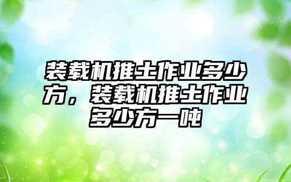 裝載機(jī)推土作業(yè)多少方，裝載機(jī)推土作業(yè)多少方一噸