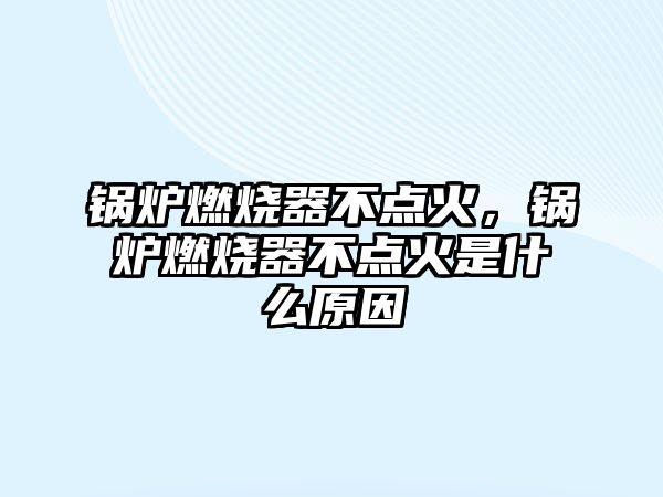 鍋爐燃燒器不點火，鍋爐燃燒器不點火是什么原因