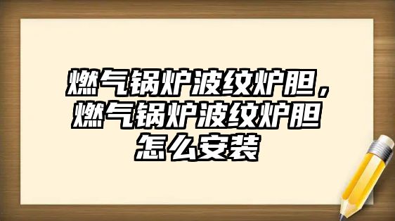 燃氣鍋爐波紋爐膽，燃氣鍋爐波紋爐膽怎么安裝