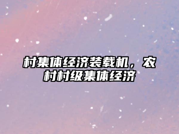村集體經(jīng)濟(jì)裝載機，農(nóng)村村級集體經(jīng)濟(jì)