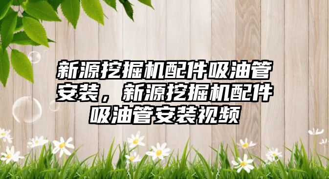 新源挖掘機配件吸油管安裝，新源挖掘機配件吸油管安裝視頻