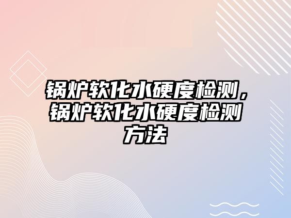 鍋爐軟化水硬度檢測(cè)，鍋爐軟化水硬度檢測(cè)方法