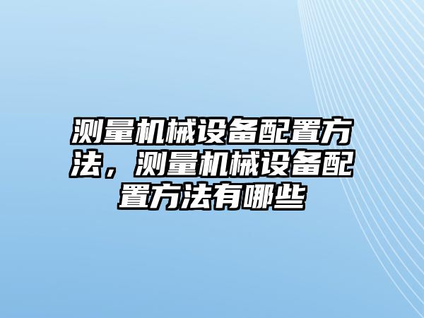 測量機(jī)械設(shè)備配置方法，測量機(jī)械設(shè)備配置方法有哪些
