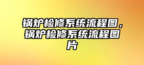 鍋爐檢修系統(tǒng)流程圖，鍋爐檢修系統(tǒng)流程圖片