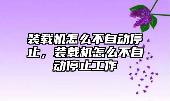 裝載機(jī)怎么不自動(dòng)停止，裝載機(jī)怎么不自動(dòng)停止工作
