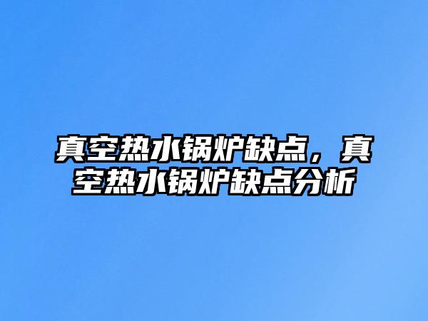 真空熱水鍋爐缺點(diǎn)，真空熱水鍋爐缺點(diǎn)分析