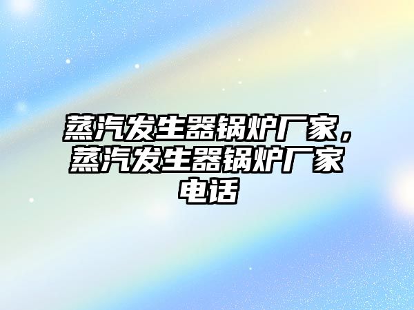 蒸汽發(fā)生器鍋爐廠家，蒸汽發(fā)生器鍋爐廠家電話
