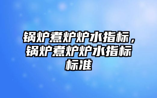 鍋爐煮爐爐水指標(biāo)，鍋爐煮爐爐水指標(biāo)標(biāo)準(zhǔn)