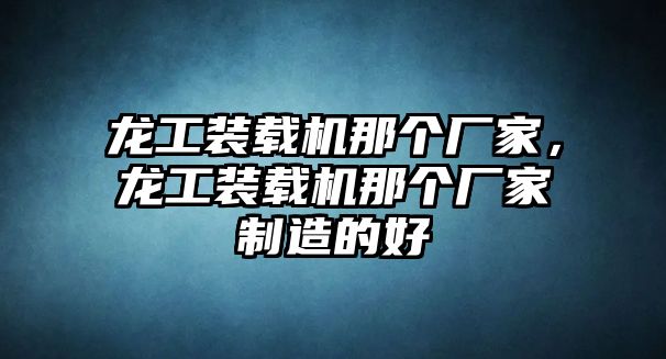 龍工裝載機那個廠家，龍工裝載機那個廠家制造的好