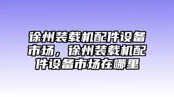 徐州裝載機(jī)配件設(shè)備市場(chǎng)，徐州裝載機(jī)配件設(shè)備市場(chǎng)在哪里