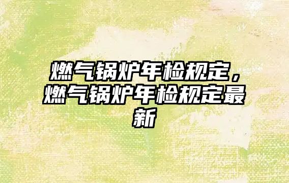 燃氣鍋爐年檢規(guī)定，燃氣鍋爐年檢規(guī)定最新