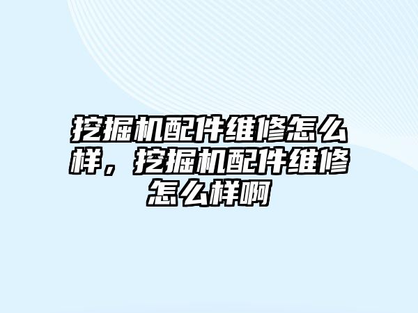 挖掘機(jī)配件維修怎么樣，挖掘機(jī)配件維修怎么樣啊