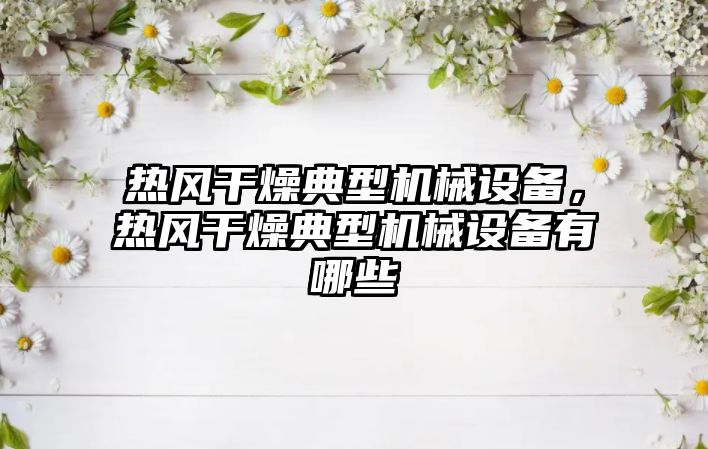 熱風(fēng)干燥典型機(jī)械設(shè)備，熱風(fēng)干燥典型機(jī)械設(shè)備有哪些