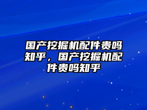 國產(chǎn)挖掘機(jī)配件貴嗎知乎，國產(chǎn)挖掘機(jī)配件貴嗎知乎