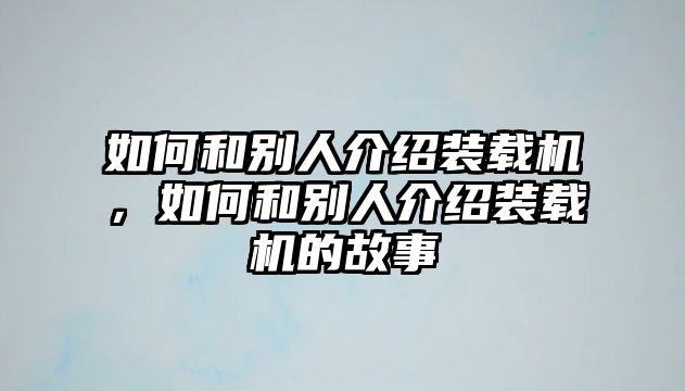 如何和別人介紹裝載機(jī)，如何和別人介紹裝載機(jī)的故事