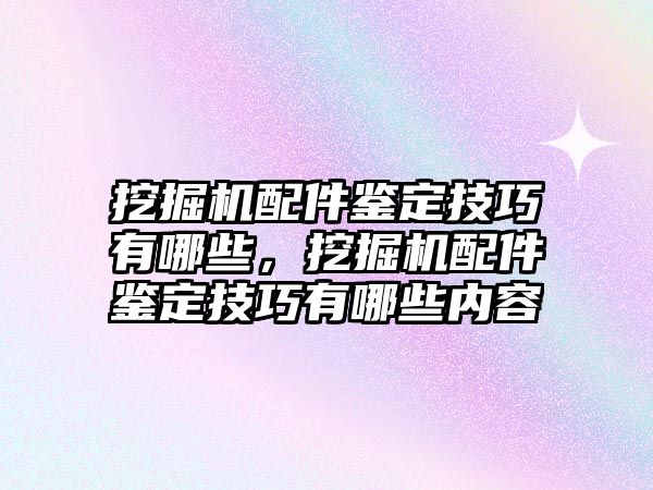 挖掘機(jī)配件鑒定技巧有哪些，挖掘機(jī)配件鑒定技巧有哪些內(nèi)容