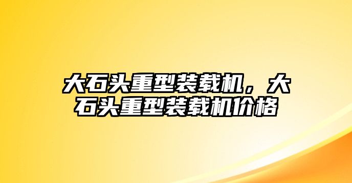 大石頭重型裝載機(jī)，大石頭重型裝載機(jī)價(jià)格