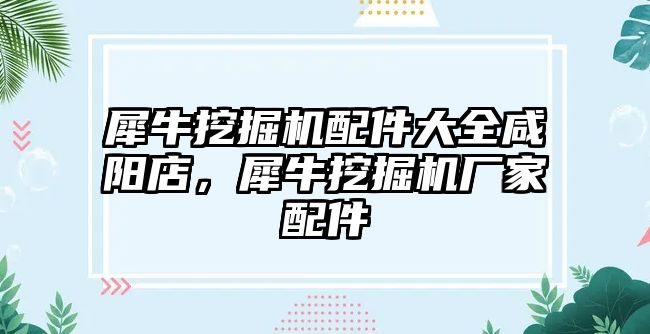 犀牛挖掘機(jī)配件大全咸陽(yáng)店，犀牛挖掘機(jī)廠家配件