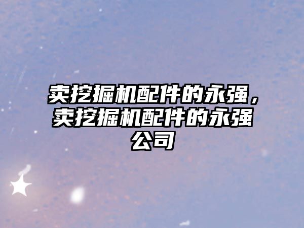 賣挖掘機(jī)配件的永強(qiáng)，賣挖掘機(jī)配件的永強(qiáng)公司