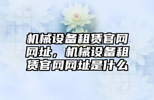 機(jī)械設(shè)備租賃官網(wǎng)網(wǎng)址，機(jī)械設(shè)備租賃官網(wǎng)網(wǎng)址是什么