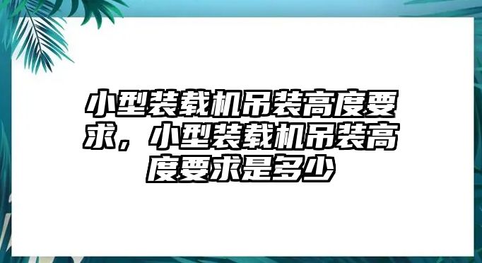 小型裝載機吊裝高度要求，小型裝載機吊裝高度要求是多少