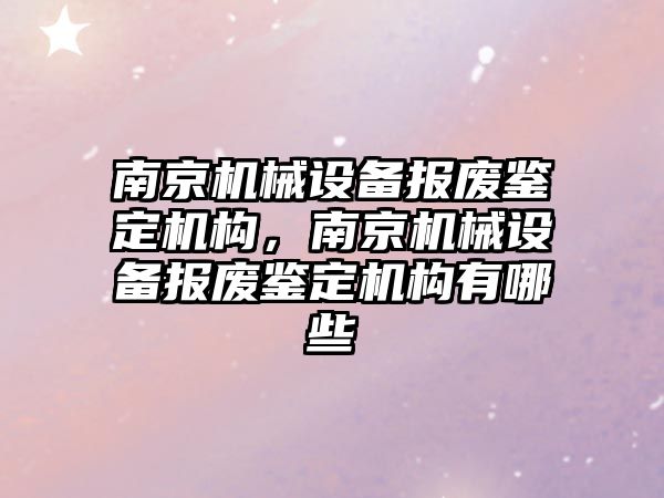 南京機(jī)械設(shè)備報廢鑒定機(jī)構(gòu)，南京機(jī)械設(shè)備報廢鑒定機(jī)構(gòu)有哪些