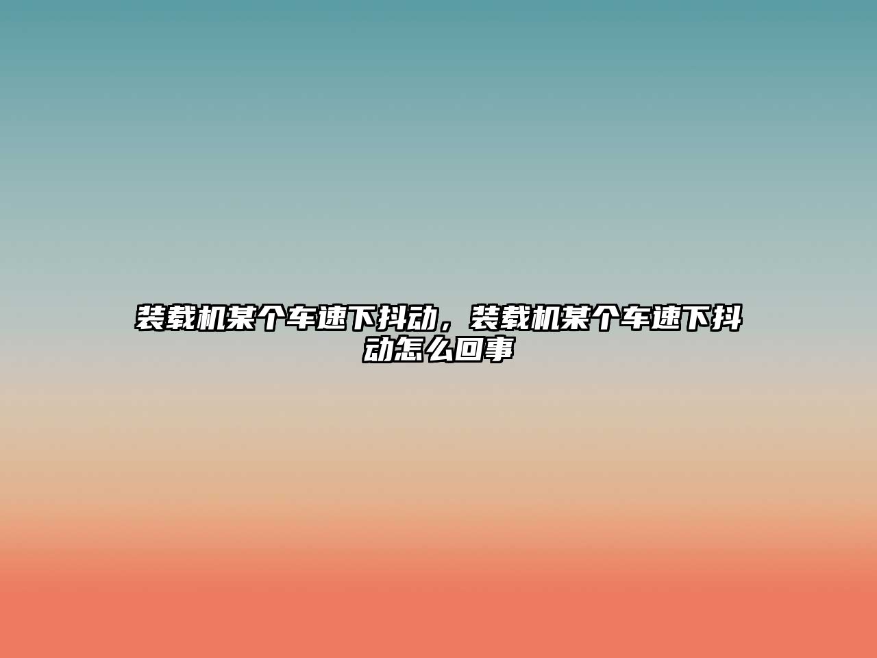 裝載機(jī)某個(gè)車速下抖動(dòng)，裝載機(jī)某個(gè)車速下抖動(dòng)怎么回事