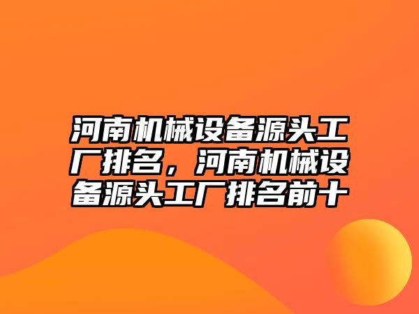 河南機械設(shè)備源頭工廠排名，河南機械設(shè)備源頭工廠排名前十