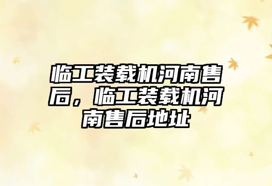 臨工裝載機(jī)河南售后，臨工裝載機(jī)河南售后地址