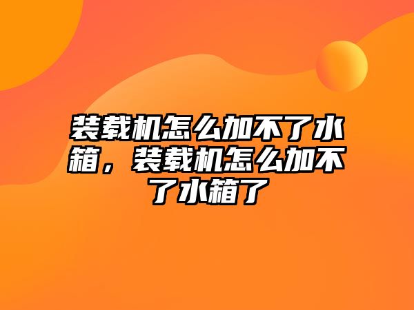 裝載機怎么加不了水箱，裝載機怎么加不了水箱了