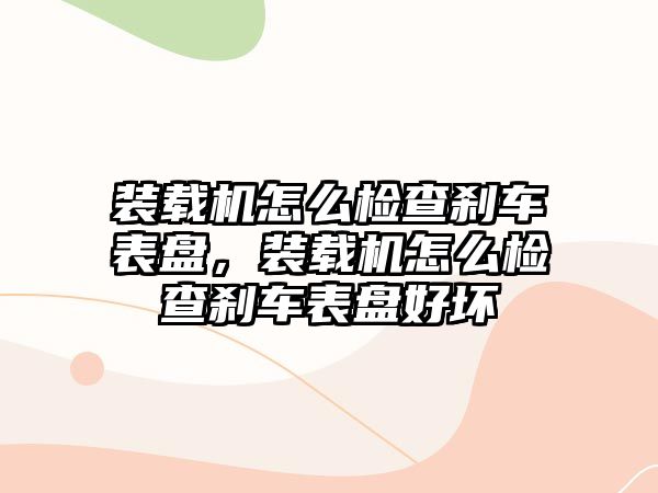 裝載機(jī)怎么檢查剎車表盤，裝載機(jī)怎么檢查剎車表盤好壞