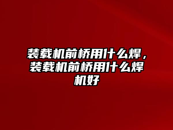 裝載機前橋用什么焊，裝載機前橋用什么焊機好