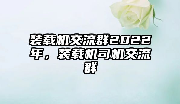 裝載機(jī)交流群2022年，裝載機(jī)司機(jī)交流群