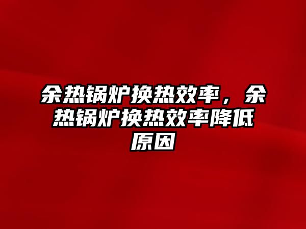 余熱鍋爐換熱效率，余熱鍋爐換熱效率降低原因
