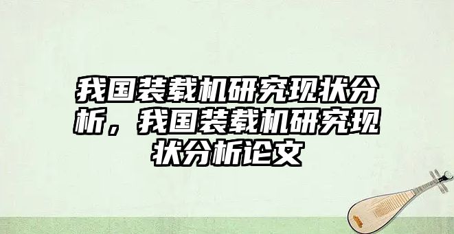 我國裝載機研究現(xiàn)狀分析，我國裝載機研究現(xiàn)狀分析論文